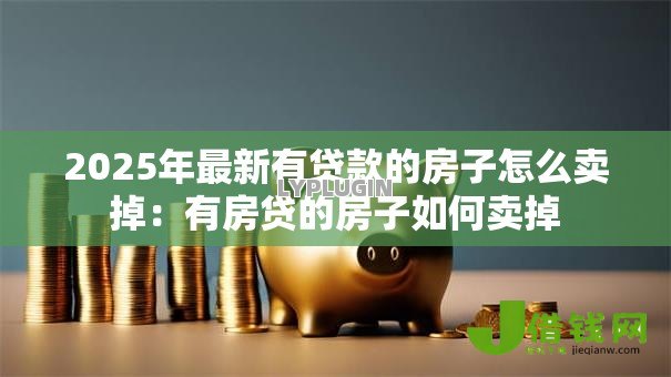 2025年最新有贷款的房子怎么卖掉:有房贷的房子如何卖掉 2025年最新有贷款的房子怎么卖掉:有房贷的房子如何卖掉