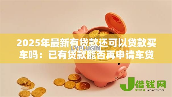 2025年最新有贷款还可以贷款买车吗：已有贷款能否再申请车贷