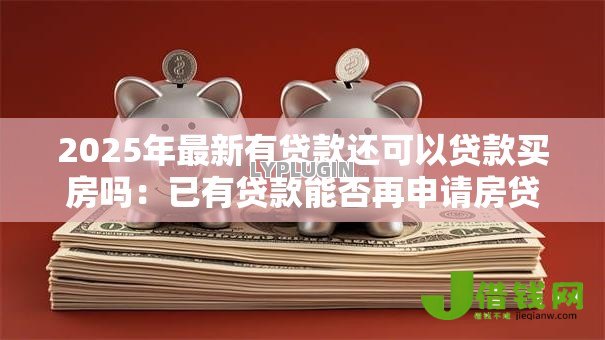 2025年最新有贷款还可以贷款买房吗：已有贷款能否再申请房贷