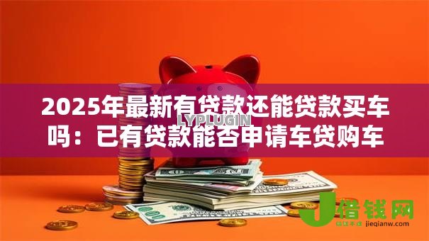 2025年最新有贷款还能贷款买车吗：已有贷款能否申请车贷购车