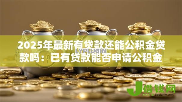 2025年最新有贷款还能公积金贷款吗：已有贷款能否申请公积金房贷