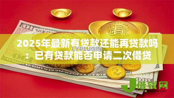 2025年最新有贷款还能再贷款吗:已有贷款能否申请二次借贷 2025年最新有贷款还能再贷款吗:已有贷款能否申请二次借贷