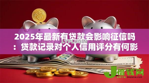 2025年最新有贷款会影响征信吗：贷款记录对个人信用评分有何影响