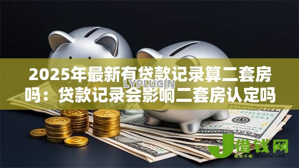 2025年最新有贷款记录算二套房吗:贷款记录会影响二套房认定吗 2025年最新有贷款记录算二套房吗:贷款记录会影响二套房认定吗