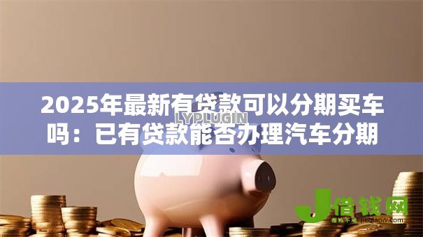 2025年最新有贷款可以分期买车吗：已有贷款能否办理汽车分期