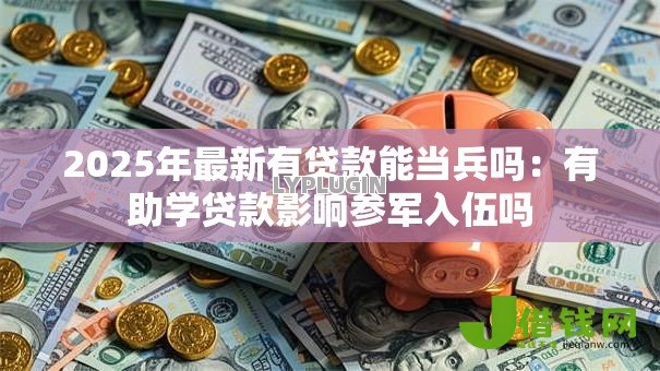 2025年最新有贷款能当兵吗：有助学贷款影响参军入伍吗
