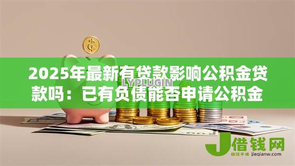 2025年最新有贷款影响公积金贷款吗:已有负债能否申请公积金贷款 2025年最新有贷款影响公积金贷款吗:已有负债能否申请公积金贷款