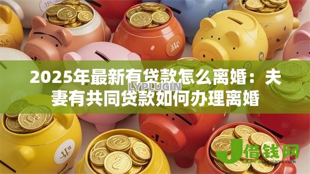 2025年最新有贷款怎么离婚：夫妻有共同贷款如何办理离婚