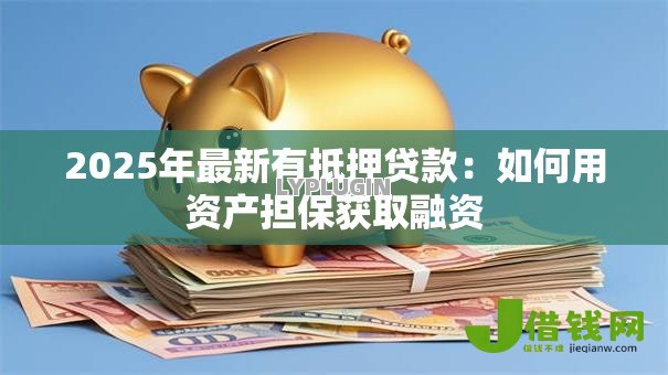 2025年最新有抵押贷款:如何用资产担保获取融资 2025年最新有抵押贷款:如何用资产担保获取融资