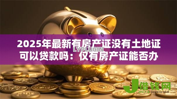 2025年最新有房产证没有土地证可以贷款吗:仅有房产证能否办理抵押贷款 2025年最新有房产证没有土地证可以贷款吗:仅有房产证能否办理抵押贷款