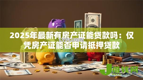 2025年最新有房产证能贷款吗:仅凭房产证能否申请抵押贷款 2025年最新有房产证能贷款吗:仅凭房产证能否申请抵押贷款
