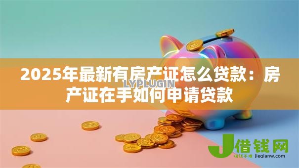 2025年最新有房产证怎么贷款：房产证在手如何申请贷款