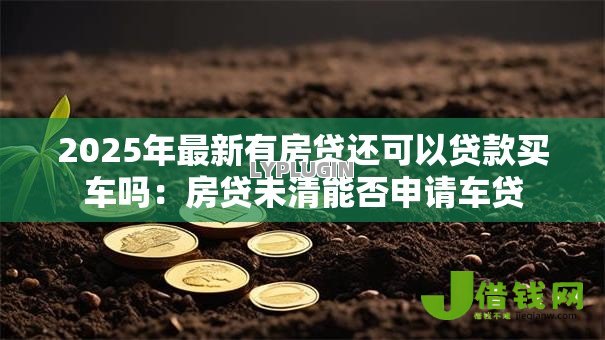 2025年最新有房贷还可以贷款买车吗:房贷未清能否申请车贷 2025年最新有房贷还可以贷款买车吗:房贷未清能否申请车贷