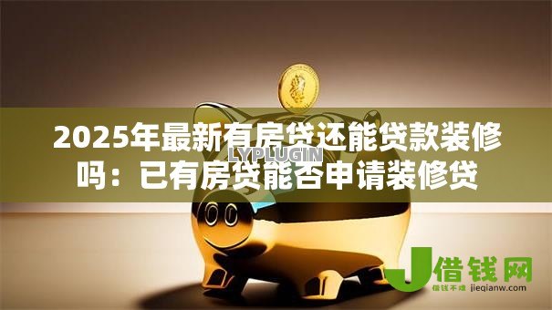 2025年最新有房贷还能贷款装修吗：已有房贷能否申请装修贷