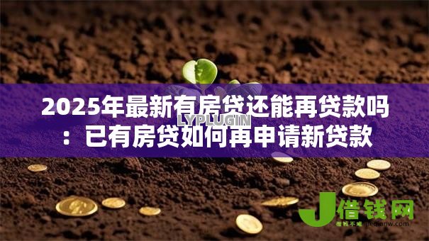 2025年最新有房贷还能再贷款吗：已有房贷如何再申请新贷款