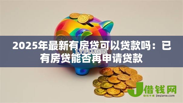 2025年最新有房贷可以贷款吗:已有房贷能否再申请贷款 2025年最新有房贷可以贷款吗:已有房贷能否再申请贷款