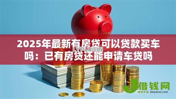 2025年最新有房贷可以贷款买车吗：已有房贷还能申请车贷吗