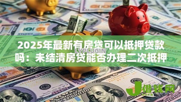 2025年最新有房贷可以抵押贷款吗:未结清房贷能否办理二次抵押 2025年最新有房贷可以抵押贷款吗:未结清房贷能否办理二次抵押