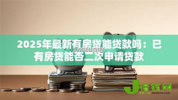 2025年最新有房贷能贷款吗:已有房贷能否二次申请贷款 2025年最新有房贷能贷款吗:已有房贷能否二次申请贷款
