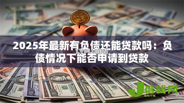 2025年最新有负债还能贷款吗:负债情况下能否申请到贷款 2025年最新有负债还能贷款吗:负债情况下能否申请到贷款