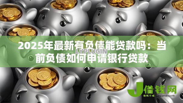 2025年最新有负债能贷款吗:当前负债如何申请银行贷款 2025年最新有负债能贷款吗:当前负债如何申请银行贷款