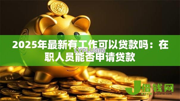 2025年最新有工作可以贷款吗:在职人员能否申请贷款 2025年最新有工作可以贷款吗:在职人员能否申请贷款