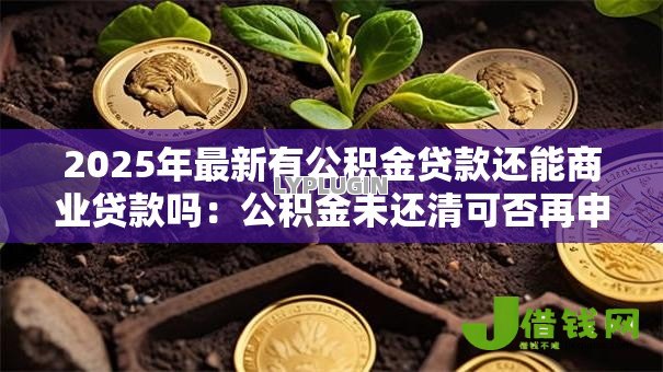 2025年最新有公积金贷款还能商业贷款吗:公积金未还清可否再申请商贷 2025年最新有公积金贷款还能商业贷款吗:公积金未还清可否再申请商贷
