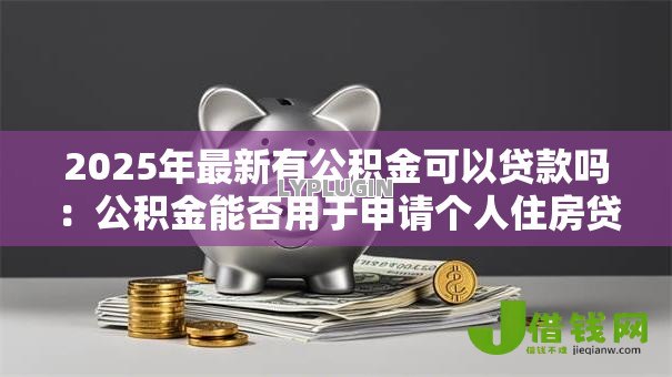 2025年最新有公积金可以贷款吗：公积金能否用于申请个人住房贷款