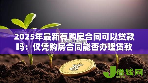2025年最新有购房合同可以贷款吗:仅凭购房合同能否办理贷款 2025年最新有购房合同可以贷款吗:仅凭购房合同能否办理贷款