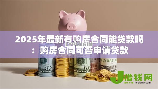 2025年最新有购房合同能贷款吗：购房合同可否申请贷款