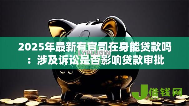 2025年最新有官司在身能贷款吗：涉及诉讼是否影响贷款审批