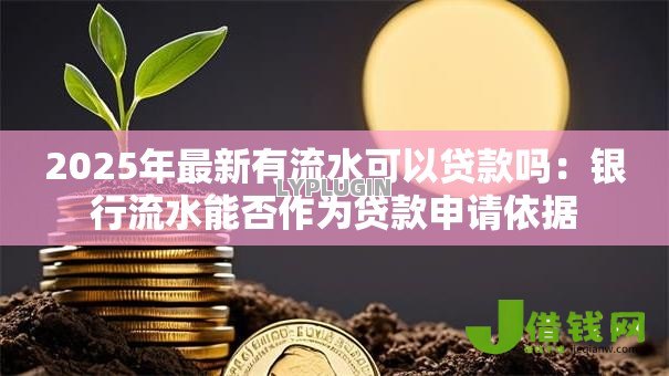 2025年最新有流水可以贷款吗:银行流水能否作为贷款申请依据 2025年最新有流水可以贷款吗:银行流水能否作为贷款申请依据