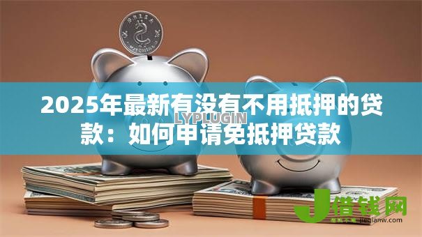 2025年最新有没有不用抵押的贷款:如何申请免抵押贷款 2025年最新有没有不用抵押的贷款:如何申请免抵押贷款