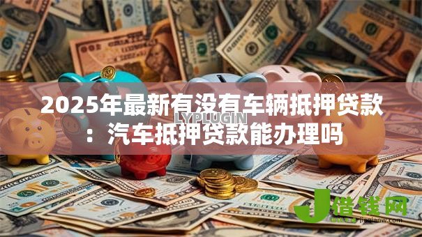 2025年最新有没有车辆抵押贷款：汽车抵押贷款能办理吗