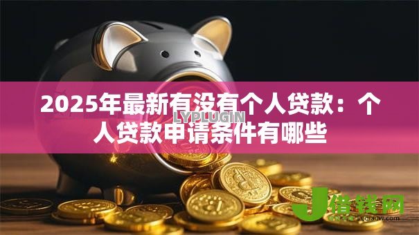 2025年最新有没有个人贷款:个人贷款申请条件有哪些 2025年最新有没有个人贷款:个人贷款申请条件有哪些