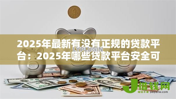 2025年最新有没有正规的贷款平台：2025年哪些贷款平台安全可靠