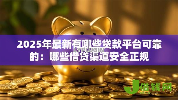 2025年最新有哪些贷款平台可靠的:哪些借贷渠道安全正规 2025年最新有哪些贷款平台可靠的:哪些借贷渠道安全正规