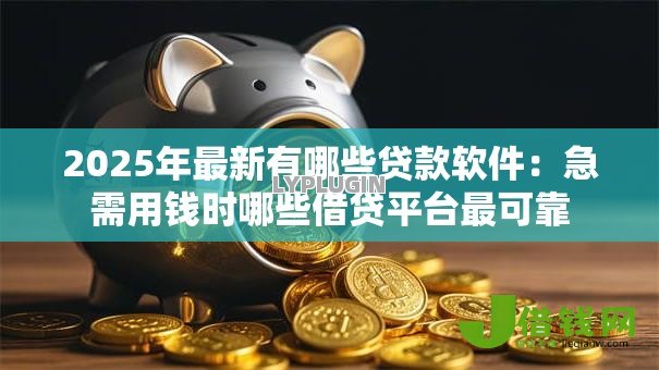 2025年最新有哪些贷款软件：急需用钱时哪些借贷平台最可靠