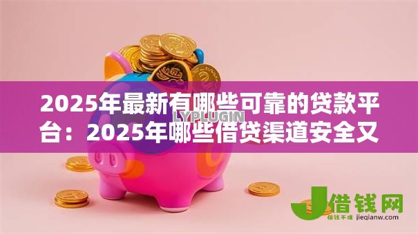 2025年最新有哪些可靠的贷款平台:2025年哪些借贷渠道安全又正规 2025年最新有哪些可靠的贷款平台:2025年哪些借贷渠道安全又正规