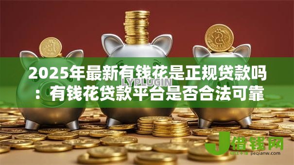 2025年最新有钱花是正规贷款吗:有钱花贷款平台是否合法可靠 2025年最新有钱花是正规贷款吗:有钱花贷款平台是否合法可靠