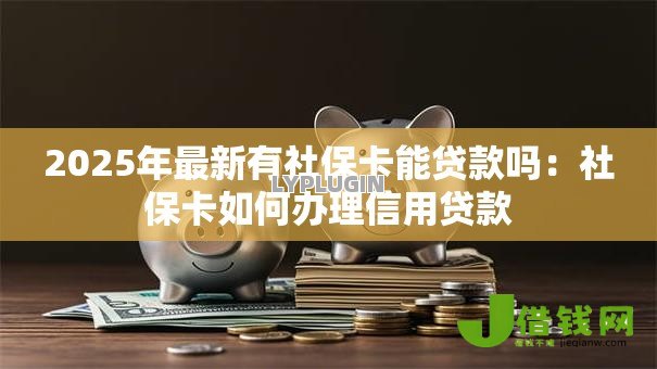 2025年最新有社保卡能贷款吗:社保卡如何办理信用贷款 2025年最新有社保卡能贷款吗:社保卡如何办理信用贷款