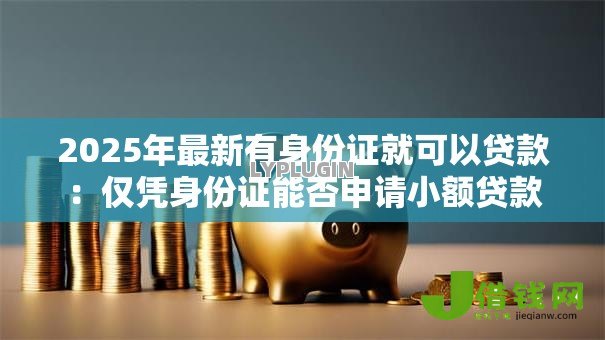 2025年最新有身份证就可以贷款:仅凭身份证能否申请小额贷款 2025年最新有身份证就可以贷款:仅凭身份证能否申请小额贷款