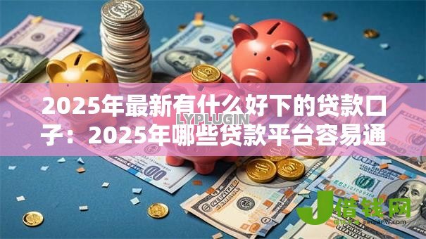 2025年最新有什么好下的贷款口子：2025年哪些贷款平台容易通过
