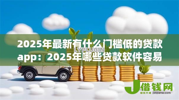2025年最新有什么门槛低的贷款app:2025年哪些贷款软件容易通过 2025年最新有什么门槛低的贷款app:2025年哪些贷款软件容易通过