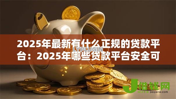 2025年最新有什么正规的贷款平台：2025年哪些贷款平台安全可靠