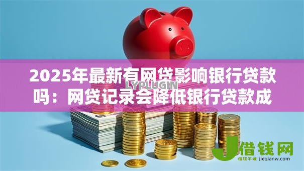 2025年最新有网贷影响银行贷款吗:网贷记录会降低银行贷款成功率吗 2025年最新有网贷影响银行贷款吗:网贷记录会降低银行贷款成功率吗