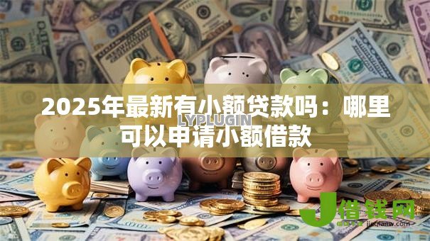 2025年最新有小额贷款吗:哪里可以申请小额借款 2025年最新有小额贷款吗:哪里可以申请小额借款