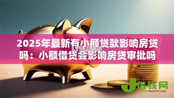 2025年最新有小额贷款影响房贷吗:小额借贷会影响房贷审批吗 2025年最新有小额贷款影响房贷吗:小额借贷会影响房贷审批吗
