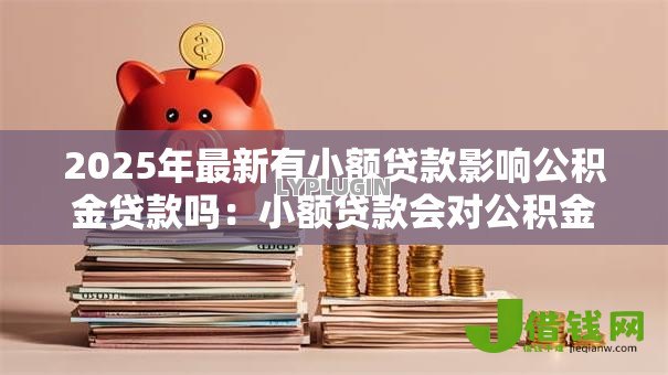 2025年最新有小额贷款影响公积金贷款吗:小额贷款会对公积金贷款造成影响吗 2025年最新有小额贷款影响公积金贷款吗:小额贷款会对公积金贷款造成影响吗