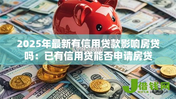 2025年最新有信用贷款影响房贷吗:已有信用贷能否申请房贷 2025年最新有信用贷款影响房贷吗:已有信用贷能否申请房贷